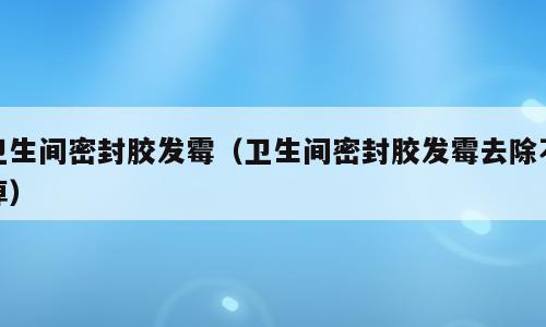 卫生间密封胶发霉（卫生间密封胶发霉去除不掉）