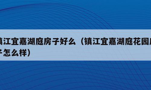 镇江宜嘉湖庭房子好么（镇江宜嘉湖庭花园房子怎么样）