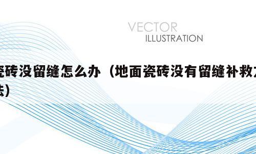 瓷砖没留缝怎么办（地面瓷砖没有留缝补救方法）