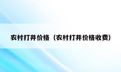 农村打井价格（农村打井价格收费）