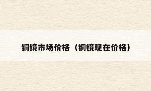铜镜市场价格（铜镜现在价格）