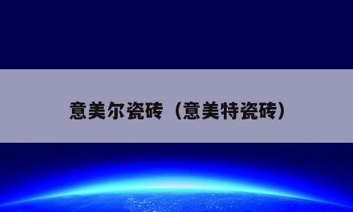 意美尔瓷砖（意美特瓷砖）