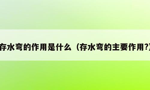 存水弯的作用是什么（存水弯的主要作用?）