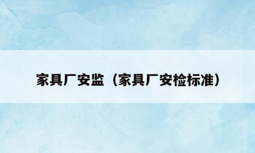 家具厂安监（家具厂安检标准）