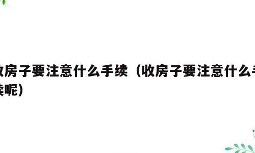 收房子要注意什么手续（收房子要注意什么手续呢）