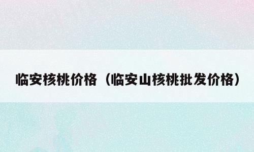 临安核桃价格（临安山核桃批发价格）