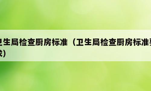 卫生局检查厨房标准（卫生局检查厨房标准要求）