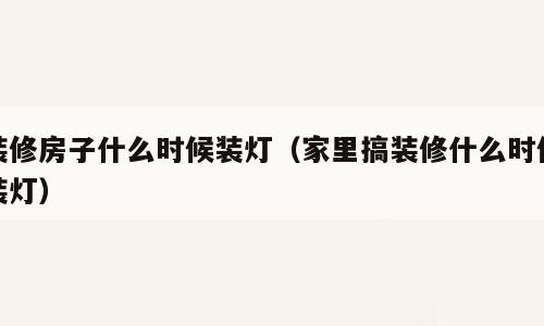 装修房子什么时候装灯（家里搞装修什么时候装灯）