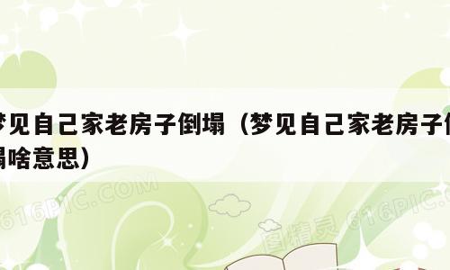 梦见自己家老房子倒塌（梦见自己家老房子倒塌啥意思）