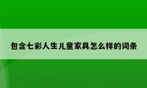 包含七彩人生儿童家具怎么样的词条