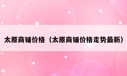 太原商铺价格（太原商铺价格走势最新）