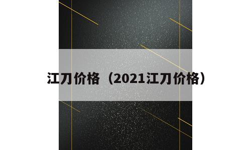 江刀价格（2021江刀价格）
