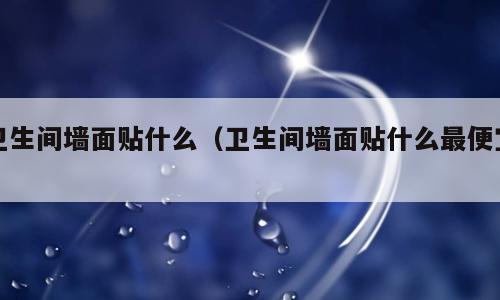 卫生间墙面贴什么（卫生间墙面贴什么最便宜）