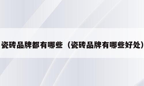 瓷砖品牌都有哪些（瓷砖品牌有哪些好处）