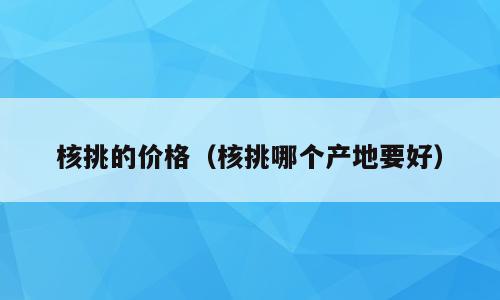 核挑的价格（核挑哪个产地要好）