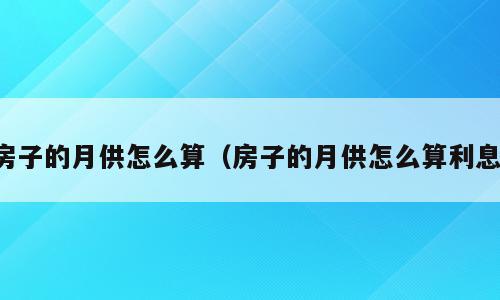 房子的月供怎么算（房子的月供怎么算利息）