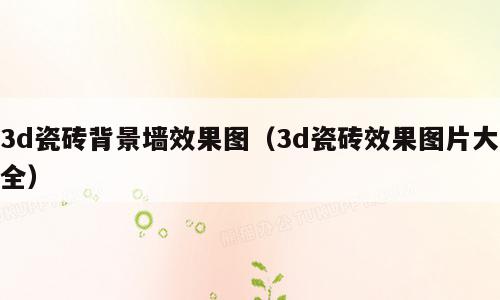3d瓷砖背景墙效果图（3d瓷砖效果图片大全）