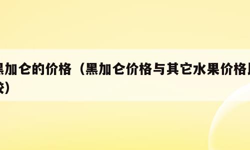 黑加仑的价格（黑加仑价格与其它水果价格比较）