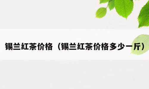 锡兰红茶价格（锡兰红茶价格多少一斤）