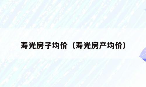 寿光房子均价（寿光房产均价）