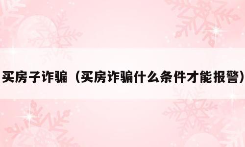 买房子诈骗（买房诈骗什么条件才能报警）