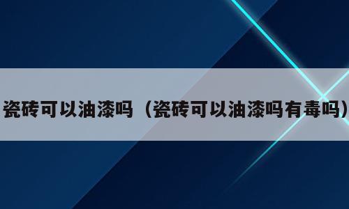 瓷砖可以油漆吗（瓷砖可以油漆吗有毒吗）