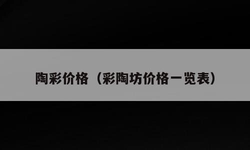 陶彩价格（彩陶坊价格一览表）