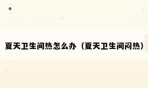 夏天卫生间热怎么办（夏天卫生间闷热）