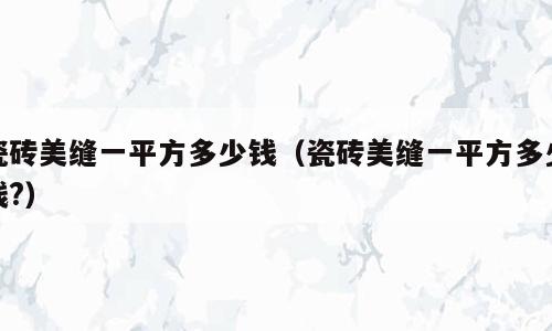瓷砖美缝一平方多少钱（瓷砖美缝一平方多少钱?）