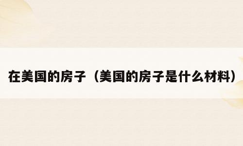 在美国的房子（美国的房子是什么材料）