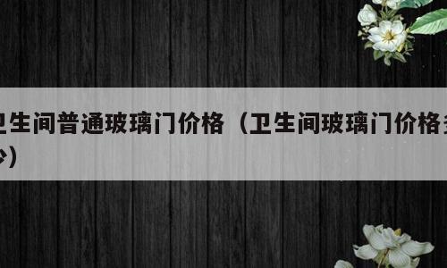 卫生间普通玻璃门价格（卫生间玻璃门价格多少）