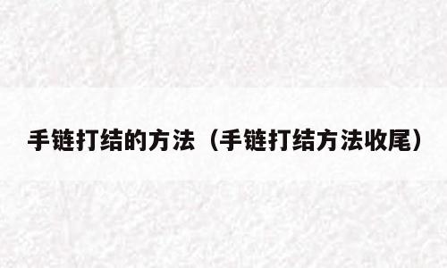 手链打结的方法（手链打结方法收尾）