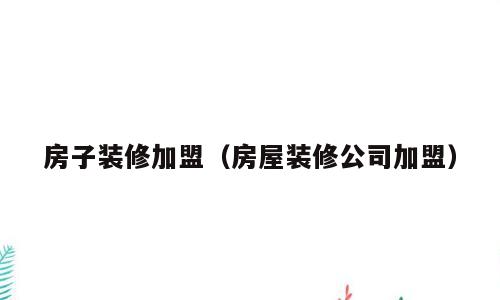 房子装修加盟（房屋装修公司加盟）