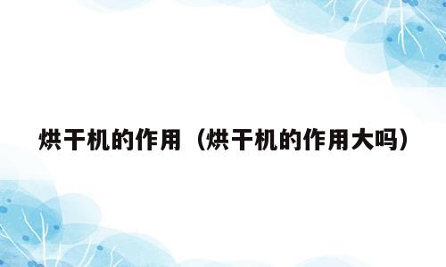 烘干机的作用（烘干机的作用大吗）