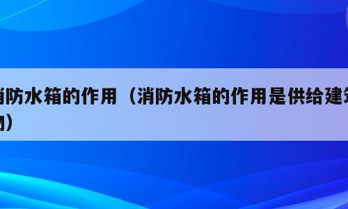 消防水箱的作用（消防水箱的作用是供给建筑物）