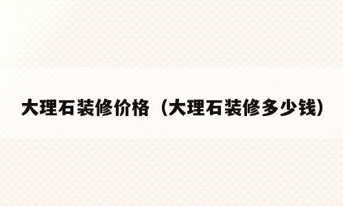 大理石装修价格（大理石装修多少钱）