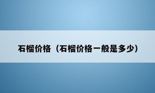 石榴价格（石榴价格一般是多少）