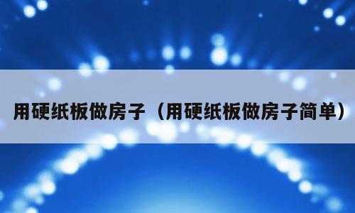 用硬纸板做房子（用硬纸板做房子简单）