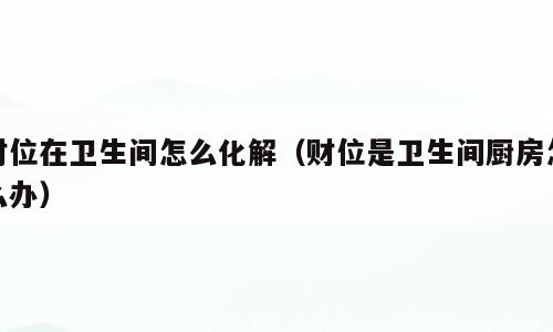 财位在卫生间怎么化解（财位是卫生间厨房怎么办）