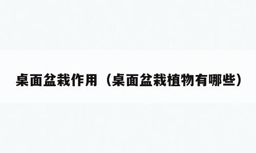 桌面盆栽作用（桌面盆栽植物有哪些）