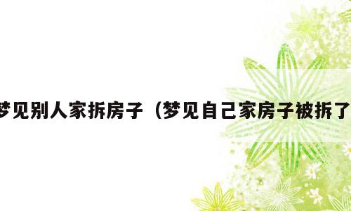 梦见别人家拆房子（梦见自己家房子被拆了）