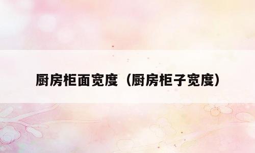厨房柜面宽度（厨房柜子宽度）
