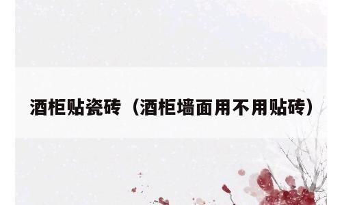 酒柜贴瓷砖（酒柜墙面用不用贴砖）
