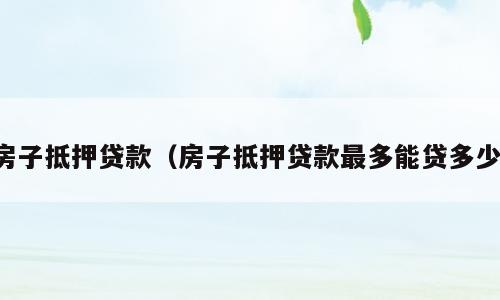 房子抵押贷款（房子抵押贷款最多能贷多少）