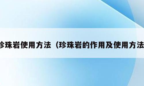 珍珠岩使用方法（珍珠岩的作用及使用方法）