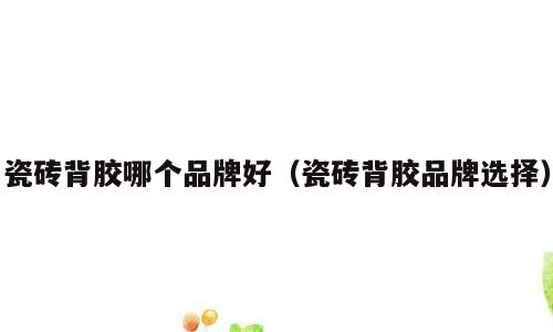 瓷砖背胶哪个品牌好（瓷砖背胶品牌选择）