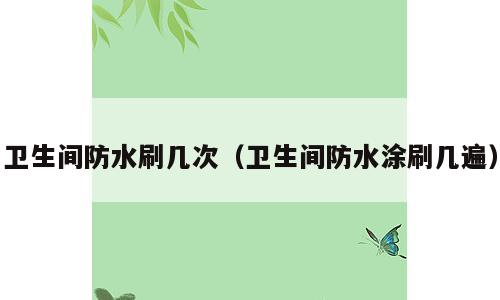 卫生间防水刷几次（卫生间防水涂刷几遍）