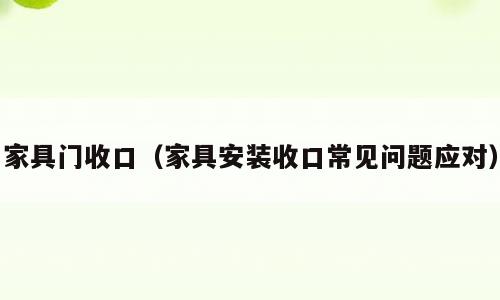 家具门收口（家具安装收口常见问题应对）