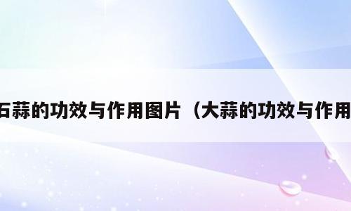 石蒜的功效与作用图片（大蒜的功效与作用）