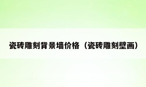 瓷砖雕刻背景墙价格（瓷砖雕刻壁画）